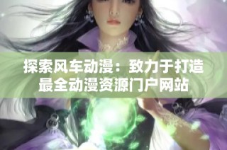 探索风车动漫：致力于打造最全动漫资源门户网站