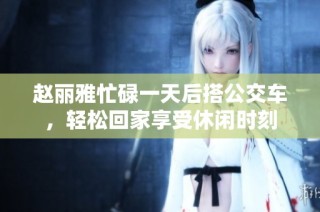 赵丽雅忙碌一天后搭公交车，轻松回家享受休闲时刻