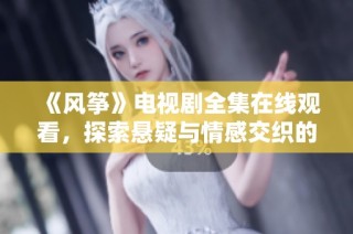 《风筝》电视剧全集在线观看，探索悬疑与情感交织的故事情节