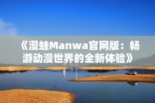 《漫蛙Manwa官网版：畅游动漫世界的全新体验》