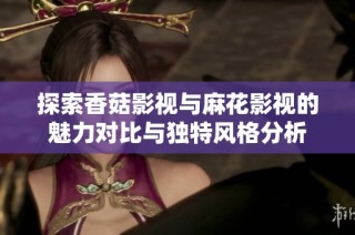 探索香菇影视与麻花影视的魅力对比与独特风格分析