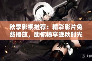 秋季影视推荐：精彩影片免费播放，助你畅享晚秋时光
