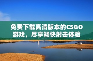 免费下载高清版本的CSGO游戏，尽享畅快射击体验