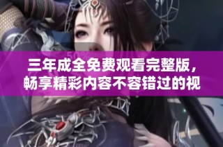 三年成全免费观看完整版，畅享精彩内容不容错过的视听盛宴