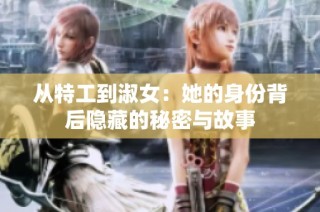 从特工到淑女：她的身份背后隐藏的秘密与故事