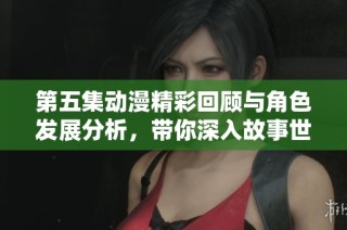 第五集动漫精彩回顾与角色发展分析，带你深入故事世界
