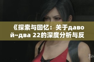 《探索与回忆：关于давой~два 22的深度分析与反思》