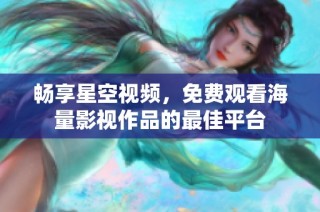 畅享星空视频，免费观看海量影视作品的最佳平台