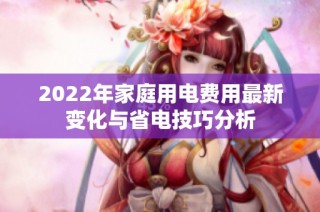 2022年家庭用电费用最新变化与省电技巧分析