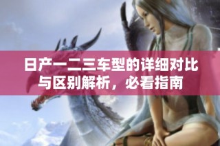 日产一二三车型的详细对比与区别解析，必看指南