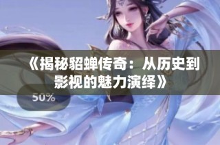 《揭秘貂蝉传奇：从历史到影视的魅力演绎》