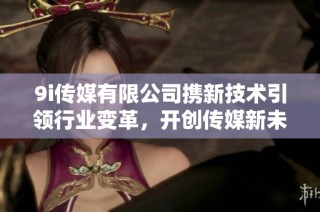 9i传媒有限公司携新技术引领行业变革，开创传媒新未来