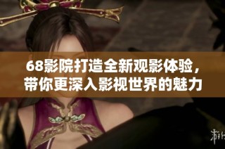 68影院打造全新观影体验，带你更深入影视世界的魅力