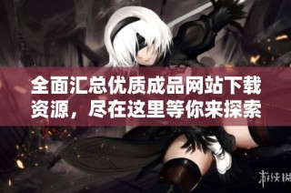 全面汇总优质成品网站下载资源，尽在这里等你来探索！