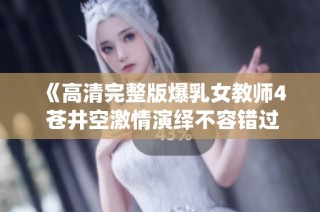 《高清完整版爆乳女教师4 苍井空激情演绎不容错过》