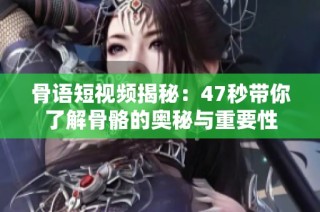 骨语短视频揭秘：47秒带你了解骨骼的奥秘与重要性