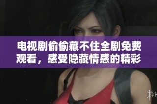 电视剧偷偷藏不住全剧免费观看，感受隐藏情感的精彩故事
