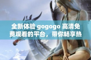 全新体验 gogogo 高清免费观看的平台，带你畅享热门影视内容