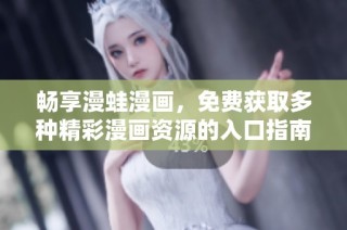 畅享漫蛙漫画，免费获取多种精彩漫画资源的入口指南