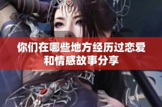 你们在哪些地方经历过恋爱和情感故事分享