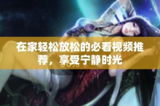 在家轻松放松的必看视频推荐，享受宁静时光