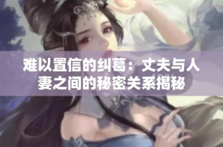 难以置信的纠葛：丈夫与人妻之间的秘密关系揭秘