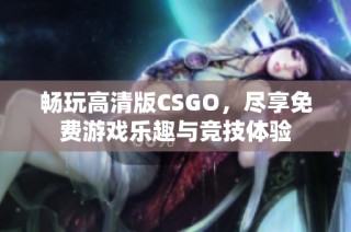 畅玩高清版CSGO，尽享免费游戏乐趣与竞技体验