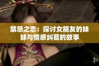 禁忌之恋：探讨女朋友的妹妹与情感纠葛的故事