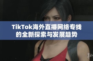 TikTok海外直播网络专线的全新探索与发展趋势