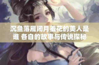 沉鱼落雁闭月羞花的美人是谁 各自的故事与传说探秘