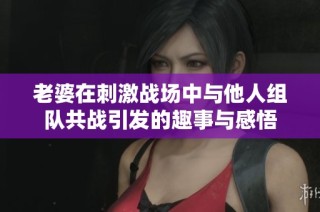 老婆在刺激战场中与他人组队共战引发的趣事与感悟
