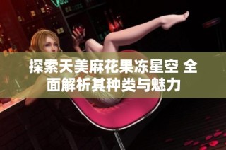 探索天美麻花果冻星空 全面解析其种类与魅力