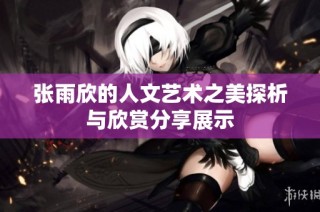 张雨欣的人文艺术之美探析与欣赏分享展示