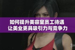 如何提升美容室员工待遇 让美业更具吸引力与竞争力