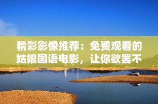精彩影像推荐：免费观看的姑娘国语电影，让你欲罢不能
