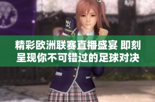 精彩欧洲联赛直播盛宴 即刻呈现你不可错过的足球对决