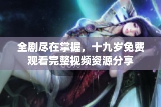 全剧尽在掌握，十九岁免费观看完整视频资源分享