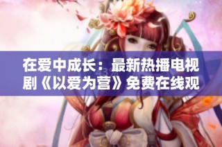 在爱中成长：最新热播电视剧《以爱为营》免费在线观看教程