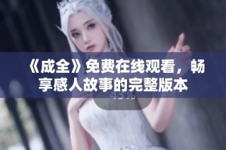 《成全》免费在线观看，畅享感人故事的完整版本