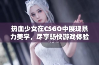 热血少女在CSGO中展现暴力美学，尽享畅快游戏体验