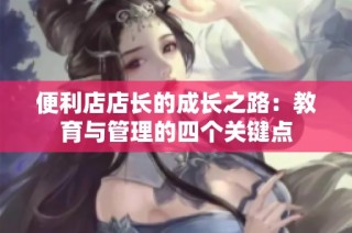 便利店店长的成长之路：教育与管理的四个关键点
