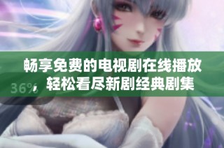畅享免费的电视剧在线播放，轻松看尽新剧经典剧集
