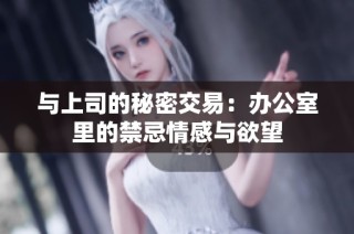 与上司的秘密交易：办公室里的禁忌情感与欲望