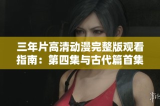 三年片高清动漫完整版观看指南：第四集与古代篇首集解析