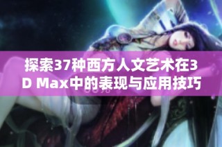 探索37种西方人文艺术在3D Max中的表现与应用技巧