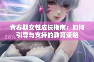 青春期女性成长指南：如何引导与支持的教育策略