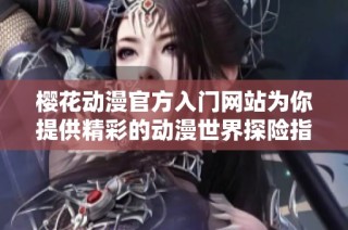 樱花动漫官方入门网站为你提供精彩的动漫世界探险指南