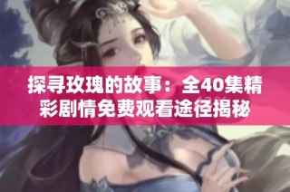 探寻玫瑰的故事：全40集精彩剧情免费观看途径揭秘