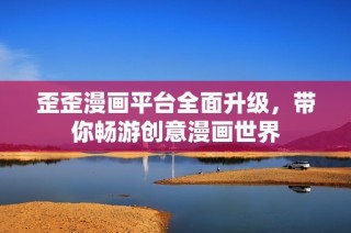 歪歪漫画平台全面升级，带你畅游创意漫画世界
