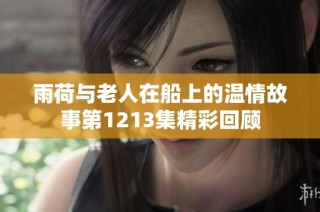 雨荷与老人在船上的温情故事第1213集精彩回顾